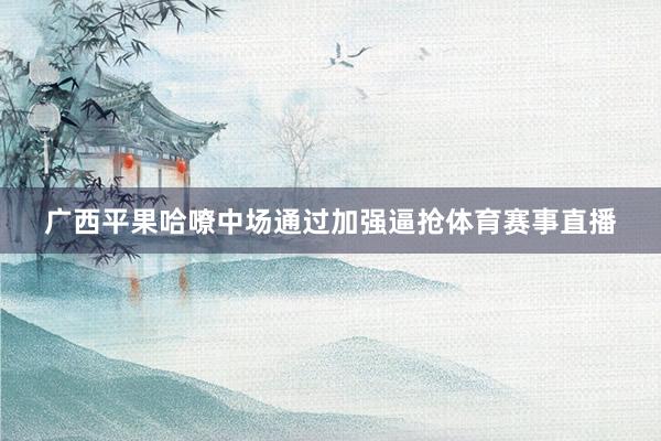 广西平果哈嘹中场通过加强逼抢体育赛事直播