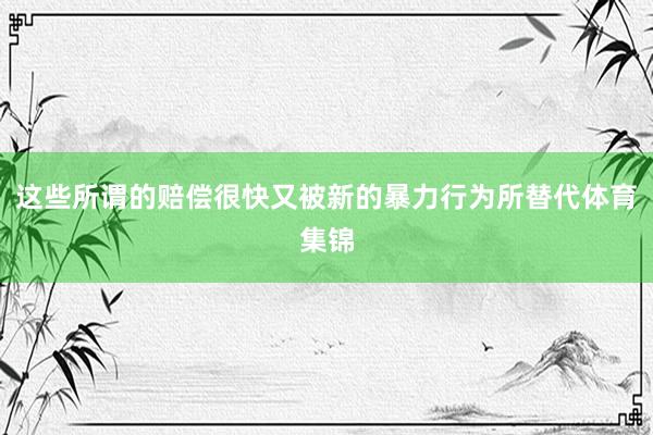 这些所谓的赔偿很快又被新的暴力行为所替代体育集锦