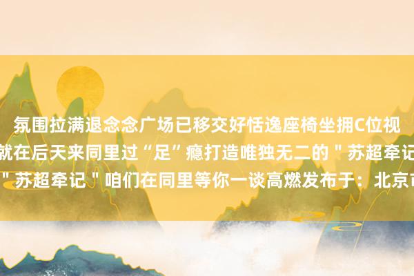 氛围拉满退念念广场已移交好恬逸座椅坐拥C位视线与数百球迷同频大叫就在后天来同里过“足”瘾打造唯独无二的＂苏超牵记＂咱们在同里等你一谈高燃发布于：北京市体育录像/图片