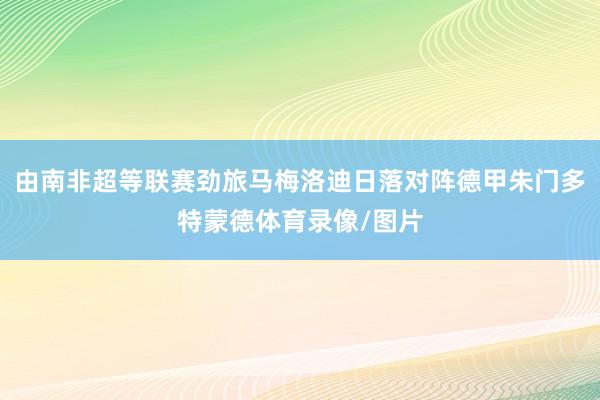 由南非超等联赛劲旅马梅洛迪日落对阵德甲朱门多特蒙德体育录像/图片