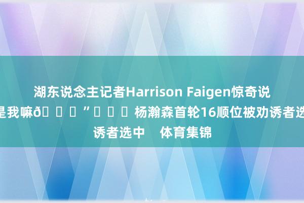 湖东说念主记者Harrison Faigen惊奇说念：“这未便是我嘛😂”			杨瀚森首轮16顺位被劝诱者选中    体育集锦