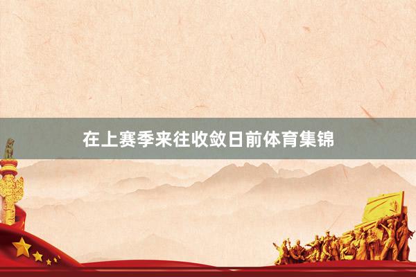 在上赛季来往收敛日前体育集锦
