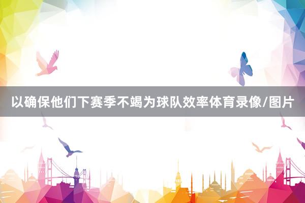 以确保他们下赛季不竭为球队效率体育录像/图片