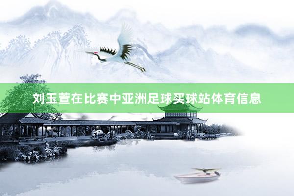 刘玉萱在比赛中亚洲足球买球站体育信息
