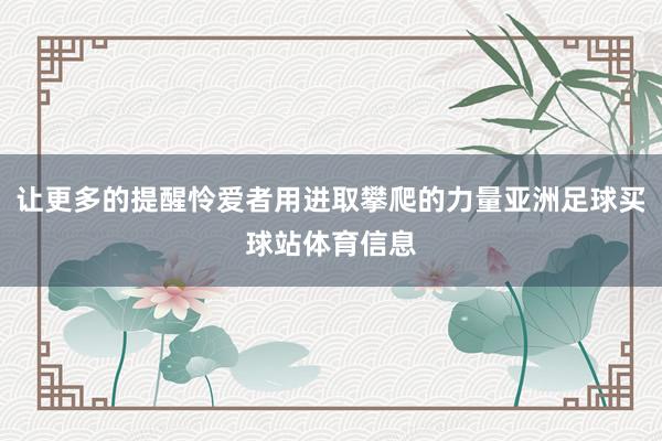 让更多的提醒怜爱者用进取攀爬的力量亚洲足球买球站体育信息