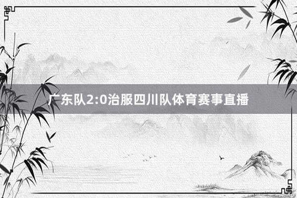 广东队2:0治服四川队体育赛事直播