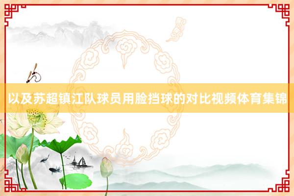 以及苏超镇江队球员用脸挡球的对比视频体育集锦