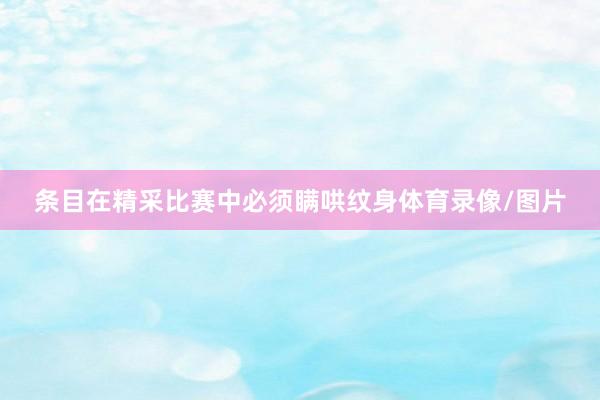 条目在精采比赛中必须瞒哄纹身体育录像/图片