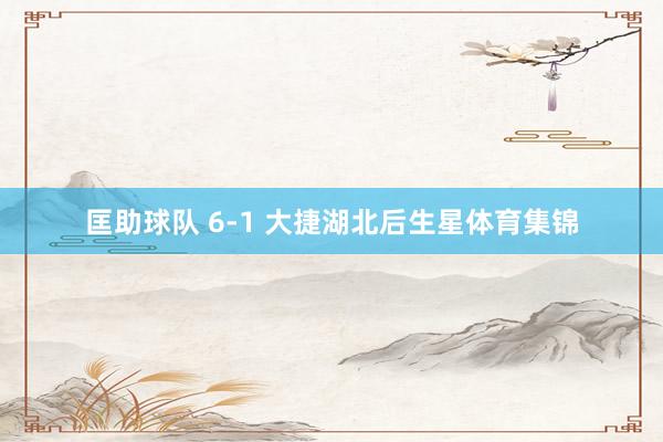 匡助球队 6-1 大捷湖北后生星体育集锦