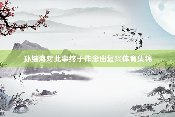 孙继海对此事终于作念出复兴体育集锦