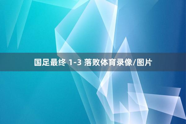 国足最终 1-3 落败体育录像/图片