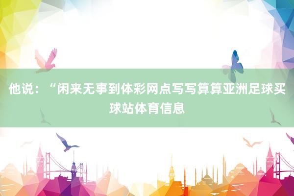 他说：“闲来无事到体彩网点写写算算亚洲足球买球站体育信息