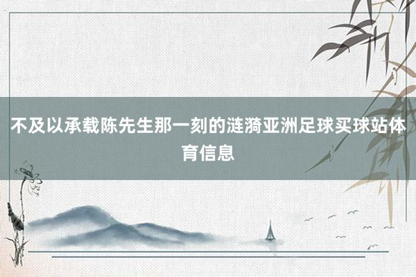 不及以承载陈先生那一刻的涟漪亚洲足球买球站体育信息