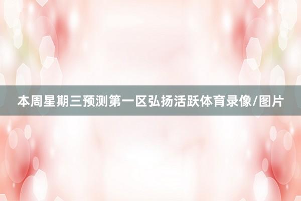 本周星期三预测第一区弘扬活跃体育录像/图片