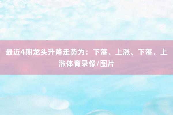 最近4期龙头升降走势为：下落、上涨、下落、上涨体育录像/图片