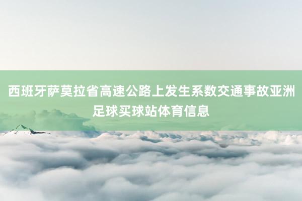 西班牙萨莫拉省高速公路上发生系数交通事故亚洲足球买球站体育信息