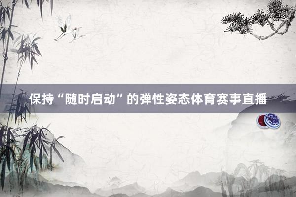 保持“随时启动”的弹性姿态体育赛事直播