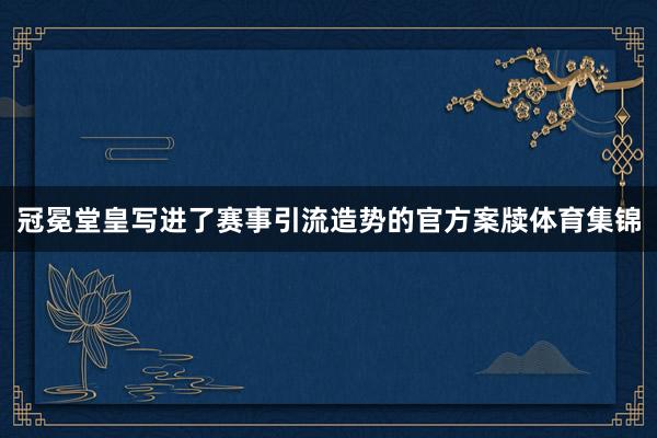 冠冕堂皇写进了赛事引流造势的官方案牍体育集锦