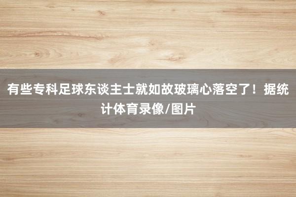 有些专科足球东谈主士就如故玻璃心落空了！据统计体育录像/图片