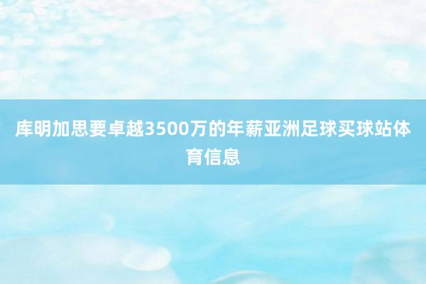 库明加思要卓越3500万的年薪亚洲足球买球站体育信息