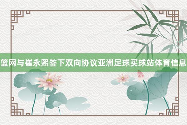 篮网与崔永熙签下双向协议亚洲足球买球站体育信息