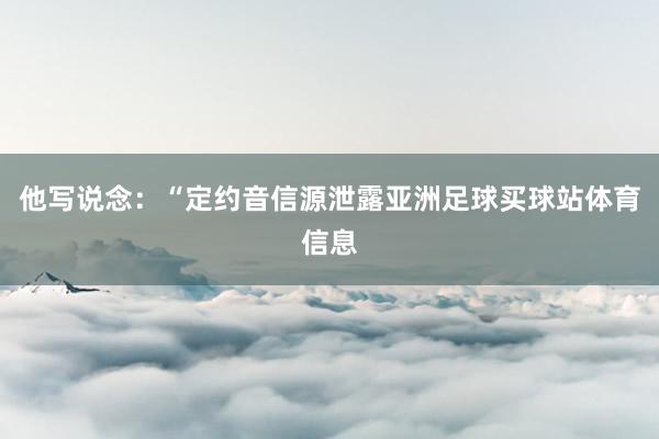 他写说念：“定约音信源泄露亚洲足球买球站体育信息