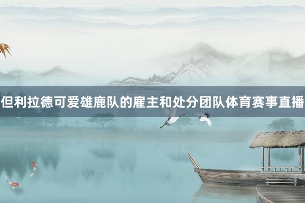 但利拉德可爱雄鹿队的雇主和处分团队体育赛事直播