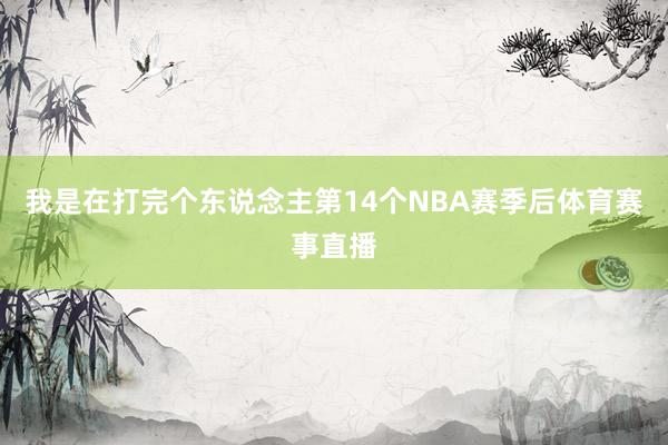我是在打完个东说念主第14个NBA赛季后体育赛事直播