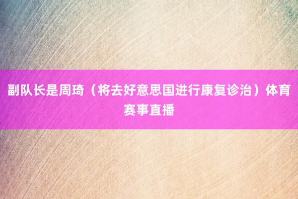 副队长是周琦（将去好意思国进行康复诊治）体育赛事直播