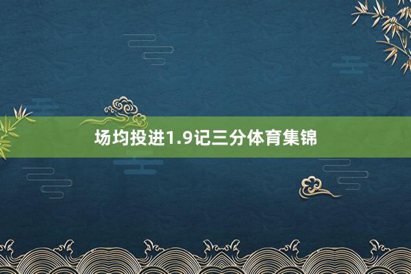 场均投进1.9记三分体育集锦