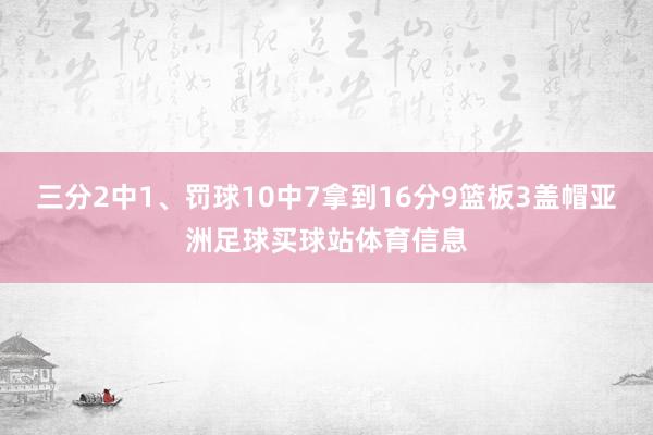 三分2中1、罚球10中7拿到16分9篮板3盖帽亚洲足球买球站体育信息
