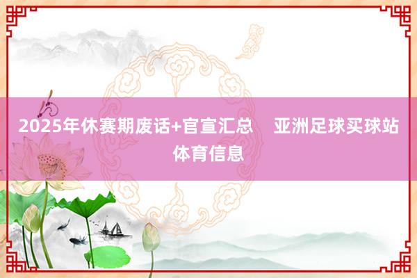 2025年休赛期废话+官宣汇总    亚洲足球买球站体育信息