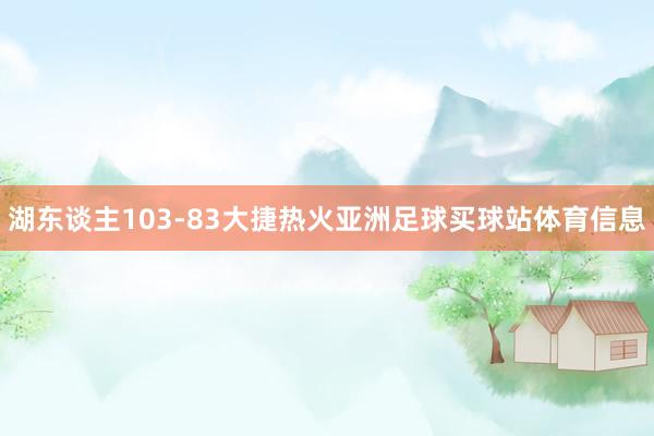 湖东谈主103-83大捷热火亚洲足球买球站体育信息