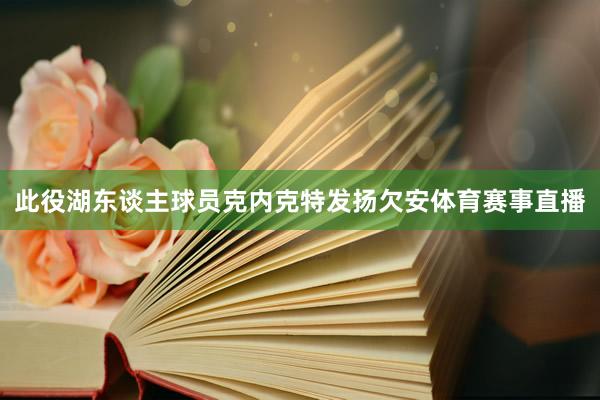 此役湖东谈主球员克内克特发扬欠安体育赛事直播