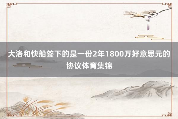 大洛和快船签下的是一份2年1800万好意思元的协议体育集锦