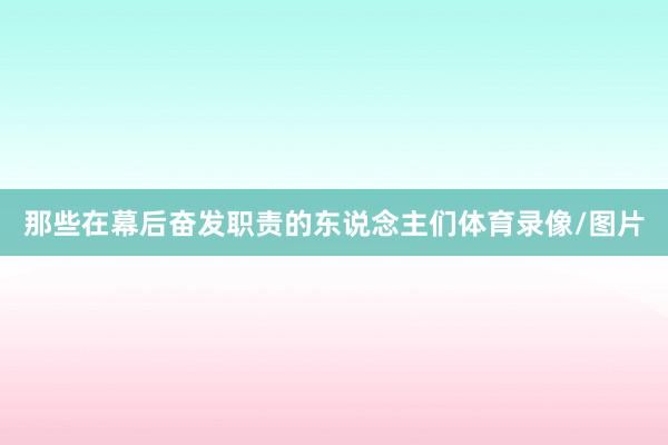 那些在幕后奋发职责的东说念主们体育录像/图片