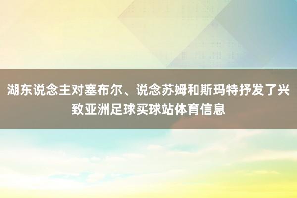 湖东说念主对塞布尔、说念苏姆和斯玛特抒发了兴致亚洲足球买球站体育信息