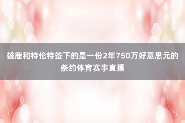 雄鹿和特伦特签下的是一份2年750万好意思元的条约体育赛事直播