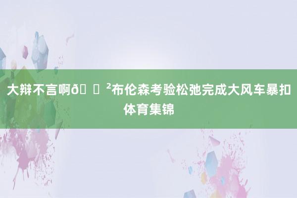 大辩不言啊😲布伦森考验松弛完成大风车暴扣体育集锦