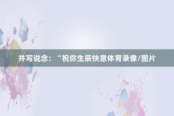 并写说念：“祝你生辰快意体育录像/图片