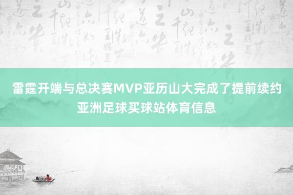 雷霆开端与总决赛MVP亚历山大完成了提前续约亚洲足球买球站体育信息