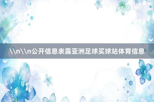 \n\n公开信息表露亚洲足球买球站体育信息
