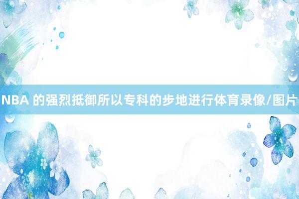 NBA 的强烈抵御所以专科的步地进行体育录像/图片