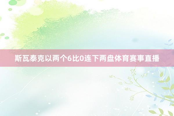 斯瓦泰克以两个6比0连下两盘体育赛事直播