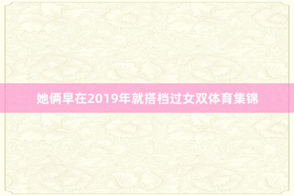 她俩早在2019年就搭档过女双体育集锦