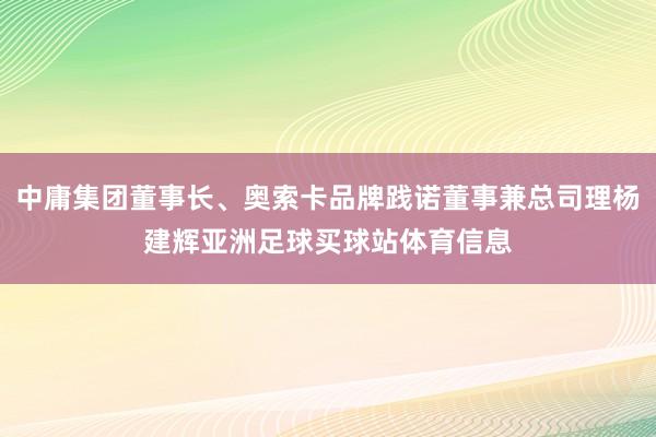中庸集团董事长、奥索卡品牌践诺董事兼总司理杨建辉亚洲足球买球站体育信息