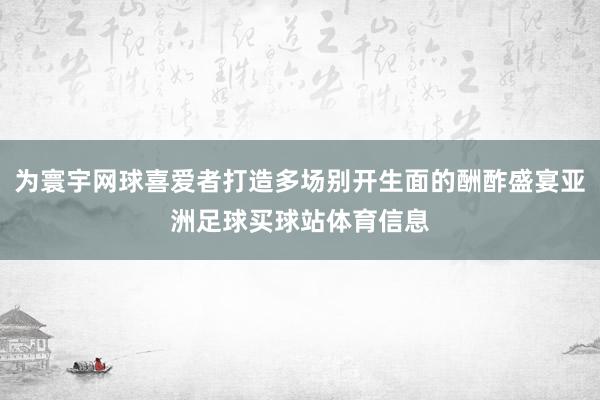 为寰宇网球喜爱者打造多场别开生面的酬酢盛宴亚洲足球买球站体育信息