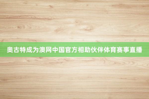 奥古特成为澳网中国官方相助伙伴体育赛事直播