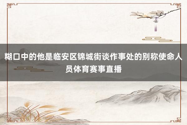 糊口中的他是临安区锦城街谈作事处的别称使命人员体育赛事直播