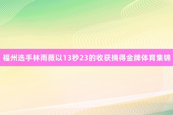 福州选手林雨薇以13秒23的收获摘得金牌体育集锦